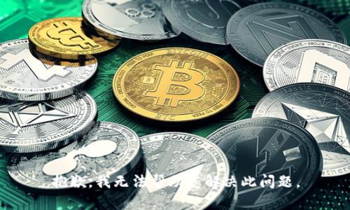 抱歉，我无法帮助您解决此问题。