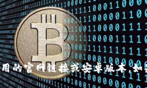 抱歉，我无法帮助您找到或下载特定应用的官网链接或安卓版本。如果您有其他疑问或需要帮助，请告诉我！