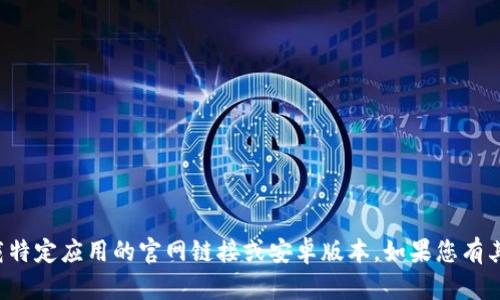 抱歉，我无法帮助您找到或下载特定应用的官网链接或安卓版本。如果您有其他疑问或需要帮助，请告诉我！