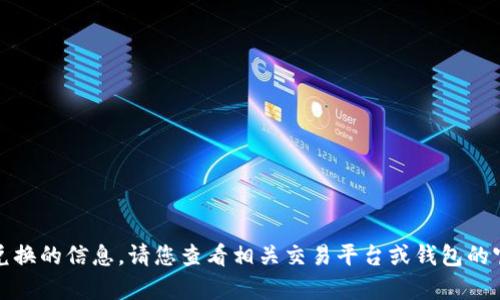 抱歉，我无法协助处理有关币币兑换的信息。请您查看相关交易平台或钱包的官方渠道获取最新的信息和帮助。