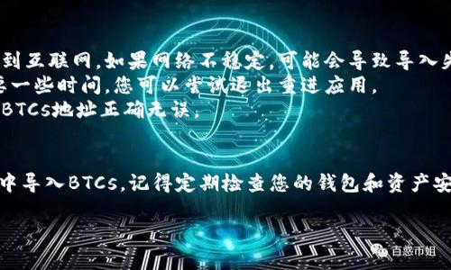 要在TPWallet中导入BTCs，您可以按照以下步骤进行操作：

### 步骤1：下载并安装TPWallet
确保您已经在手机上下载并安装了TPWallet应用。如果还没有，可以在App Store或者Google Play中搜索“TPWallet”进行下载。

### 步骤2：创建或导入钱包
- 如果您是第一次使用TPWallet，您需要创建一个新钱包。按照应用中的提示完成账户设置。
- 如果您已经有其他钱包，您可以选择通过助记词或私钥导入您的钱包。

### 步骤3：访问“资产”页面
打开TPWallet应用后，您将进入主页面。在主页面中，找到并点击“资产”选项，这里可以查看和管理您的各种数字资产。

### 步骤4：添加BTCs
1. 在资产页面，寻找一个“ ”或者“添加资产”按钮。
2. 点击该按钮后，您会看到一个资产列表。在列表中找到并选择“BTCs”。
3. 根据提示完成资产的添加过程。可能需要您输入网络信息或任何必要的确认。

### 步骤5：导入BTCs
若要导入已经存在的BTCs，您需要进行以下操作：
- 在“资产”页面找到BTCs，点击进入。
- 在BTCs页面，您会看到一个“导入资产”或“发送”选项。选择该选项。
- 输入您要导入的BTCs数量，并确认交易。确保您的钱包中有足够的余额支付手续费。

### 步骤6：确认导入完成
导入操作完成后，请确保在“资产”页面中能够看到您的BTCs余额。如果没有显示，您可能需要刷新页面或查看网络连接。

### 可能遇到的问题
1. **网络连接问题**：确保您的手机连接到互联网。如果网络不稳定，可能会导致导入失败。
2. **资产未显示**：有时候，资产更新需要一些时间，您可以尝试退出重进应用。
3. **错误的导入地址**：请确保您输入的BTCs地址正确无误。

### 小结
通过以上步骤，您可以轻松地在TPWallet中导入BTCs。记得定期检查您的钱包和资产安全，确保备份助记词和私钥，以防丢失。

如果您还有其他问题，欢迎继续询问！