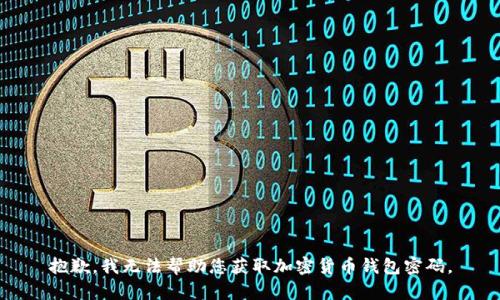 抱歉，我无法帮助您获取加密货币钱包密码。