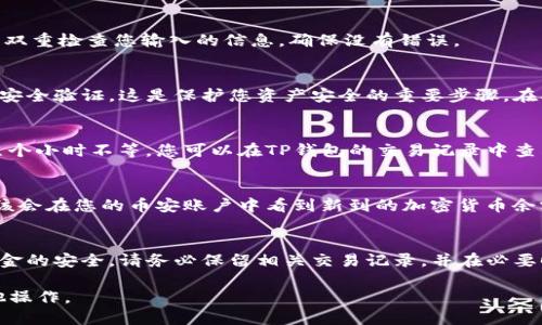 要将TP钱包中的加密货币转移到币安交易所，您可以按照以下步骤进行操作。请注意，具体步骤可能会因钱包和交易所的更新而有所不同，因此务必确保您正在使用最新版本的应用程序和服务。

步骤一：准备工作
在进行转账之前，首先确保您有币安交易所的账户。如果没有，可以通过访问币安官网进行注册。此外，您需要确认您想要转账的加密货币类型与币安支持的币种相匹配。

步骤二：获取币安的充值地址
登录您的币安账户，并找到“钱包”部分。在钱包中选择“法币与现货”或者“充值”。在这里，您可以找到您想要转入的加密货币，并点击充值。在充值页面，币安会为您提供一个特定的充值地址和二维码，确保您复制这个地址，因为这是您要将资金转入的地址。

步骤三：打开TP钱包
接下来，打开您的TP钱包应用程序，确保您已经登录并且在主界面上可以看到您的钱包余额。找到您想要转账的加密货币，并点击进入该币种的详细页面。

步骤四：选择转账功能
在所选加密货币的详细页面，查找并点击“转账”或“发送”选项。您可能会被要求输入接收地址和转账金额。确保在这里输入币安充值地址，避免由于地址错误导致的资金损失。

步骤五：输入充值地址和转账金额
在“接收地址”字段中粘贴您从币安获得的充值地址。在“转账金额”字段中，输入您想要转账的具体数量。双重检查您输入的信息，确保没有错误。

步骤六：确认转账
确认所有输入的信息都是正确的后，继续进行转账。您的TP钱包可能会要求您输入交易密码或进行其他安全验证。这是保护您资产安全的重要步骤。在确认无误后，提交转账请求。

步骤七：等待区块链确认
提交转账后，您需要等待区块链网络的确认。转账的速度依据当前网络的拥堵情况而定，通常几分钟到几个小时不等。您可以在TP钱包的交易记录中查看转账状态，以确认交易是否成功。

步骤八：查看币安账户
转账完成后，您可以返回币安账户的钱包页面，刷新页面以查看您的资金是否到账。如果一切正常，您应该会在您的币安账户中看到新到的加密货币余额。

总结与注意事项
将TP钱包中的加密货币转入币安交易所的过程并不复杂，但需要您谨慎操作，以确保地址的准确性和资金的安全。请务必保留相关交易记录，并在必要时保存交易的哈希值以便追踪。如果您在过程中遇到任何问题，建议及时联系币安的客户服务进行协助。

这样，您就成功将TP钱包中的加密货币转移至币安交易所，接下来可以在币安上进行交易、投资或者其他操作。