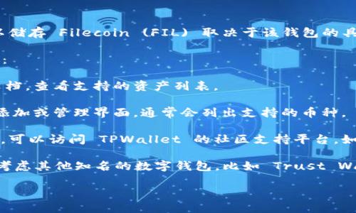 TPWallet 主要用于支持多种区块链资产的钱包，但是否可以储存 Filecoin (FIL) 取决于该钱包的具体功能和支持的币种。

要确认 TPWallet 是否支持 Filecoin，您可以采取以下步骤：

1. **查看官方文档**：访问 TPWallet 的官方网站或官方文档，查看支持的资产列表。

2. **应用内确认**：在 TPWallet 的应用程序中，查看资产添加或管理界面，通常会列出支持的币种。

3. **社区与支持**：如果在官方文档中没有找到明确的信息，可以访问 TPWallet 的社区支持平台，如论坛或社交媒体，向其他用户询问。

4. **其他钱包选择**：如果 TPWallet 不支持 FIL，您可以考虑其他知名的数字钱包，比如 Trust Wallet、Coinbase Wallet 等，这些钱包一般会支持 Filecoin。

请确保在选择和使用数字钱包时，优先考虑安全性和易用性。