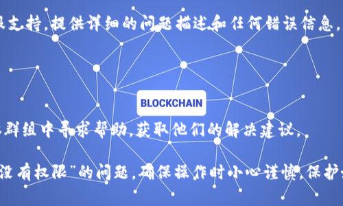 当你在使用 TPWallet 时遇到“没有权限”的提示，这通常意味着你的账户或钱包设置存在问题。以下是一些可能导致这种情况的原因及解决办法：

### 一、检查钱包地址和权限

1. 验证钱包地址
首先，确保你输入的钱包地址是正确的。任何一个字符的错误都可能导致权限问题。请复制并粘贴地址，避免手动输入出错。

2. 检查合约权限
如果你在使用某些合约功能，例如转账或授权，确保你的钱包地址在相应的智能合约中拥有执行这些操作的权限。

### 二、网络连接问题

3. 检查网络状态
确认你的网络连接状态良好。有时连接不稳定或网络故障可能导致应用无法正常读取钱包权限。你可以尝试切换网络或重启设备。

### 三、TPWallet 应用程序问题

4. 更新 TPWallet 应用
使用的 TPWallet 应用版本可能存在bug或不匹配的问题。确保你安装了最新版本的 TPWallet，以享受最佳的使用体验。

5. 清除缓存或重新安装
如果应用出现故障，尝试清除 TPWallet 的缓存或直接卸载重装。有时应用中的残留数据会引起权限问题。

### 四、账户设置和安全性

6. 检查账户安全设置
确保你的账户没有任何限制，特别是如果你在进行高风险交易。某些情况下，账户的安全设置可能会限制权限。

7. 二次验证和认证
如果你的 TPWallet 需要进行二次验证，请确保你已经完成所有的验证步骤。如果未通过验证，某些功能将无法使用。

### 五、联系支持团队

8. 寻求专业帮助
如果以上步骤仍无法解决问题，建议直接联系 TPWallet 的客服支持。提供详细的问题描述和任何错误信息，以便他们能够更快地帮助你。

### 六、社区和论坛

9. 借助社区力量
许多用户可能遇到过类似的问题，可以在相关的论坛或社交媒体群组中寻求帮助，获取他们的解决建议。

通过以上步骤，你应该能够有效地诊断并解决 TPWallet 提示“没有权限”的问题。确保操作时小心谨慎，保护好自己的数字资产安全。希望这能够帮助你顺利使用 TPWallet。