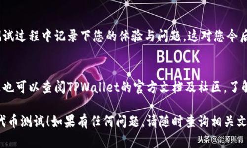 在使用TPWallet测试代币之前，您需要了解一些基本的概念和步骤，以确保您能够顺利进行测试。以下是一个详细的步骤指南，帮助您完成在TPWallet中测试代币的过程。

1. 准备工作：创建TPWallet账户
首先，您需要在TPWallet中创建一个账户。如果您还没有安装TPWallet，可以在应用商店或官网下载并安装它。安装完成后，打开TPWallet并按照指引创建您的钱包，确保记下助记词，以备后续恢复使用。

2. 获取测试网络的代币
在测试代币之前，您需要获取一些测试网络的代币。例如，Ethereum的Rinkeby或Ropsten网络可以提供一些免费的测试代币。您可以通过测试网水龙头（Faucet）申请这些测试代币。只需输入您的钱包地址，即可获取代币。

3. 添加测试代币到TPWallet
在成功获得测试代币后，您需要在TPWallet中添加对应的代币。进入TPWallet，导航到“代币管理”，选择“添加代币”。在添加代币时，您需要输入合约地址，这可以在代币的官方网站或相关开发文档中找到。

4. 进行代币交易测试
现在您已经将测试代币添加到TPWallet，可以进行交易测试了。选择您要发送的代币，输入接收方的地址及金额，确认交易信息后，点击发送按钮。
在交易过程中，TPWallet将为您显示交易状态，您可以实时查看交易是否成功。若交易失败，请检查网络状态以及输入的地址是否正确。

5. 查询交易记录
交易完成后，您可以在TPWallet中查看您的交易记录。这包括您的发送记录、接收记录和交易状态。交易记录能够帮助您确认代币是否成功转移以及其他的详细信息。

6. 综合测试与反馈
完成代币的基础交易后，您可以尝试进行不同的操作，比如提取、兑换和交易各种代币。测试过程中记录下您的体验与问题，这对您今后的使用及反馈给开发者都是极有帮助的。

7. 总结与学习深入
在完成代币测试后，请回顾整个测试过程，思考哪些部分容易出错，哪些步骤需要改进。您也可以查阅TPWallet的官方文档及社区，了解更多高级使用技巧。

通过这些步骤，您就能够在TPWallet中测试代币了。希望这个指南能够帮助您顺利完成代币测试！如果有任何问题，请随时查询相关文档或社区支持。