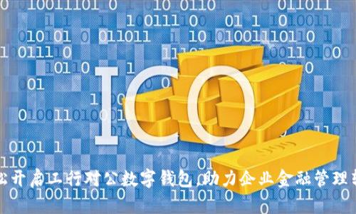 轻松开启工行对公数字钱包，助力企业金融管理转型