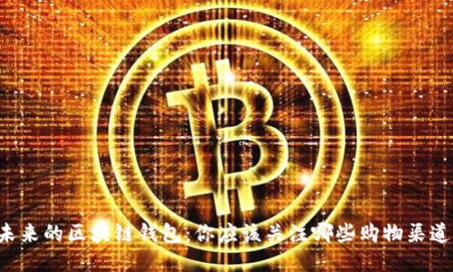 未来的区块链钱包：你应该关注哪些购物渠道？