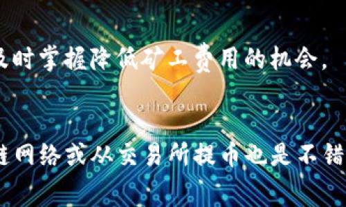 在tpwallet中，矿工费的支付主要是以网络费用的形式体现，一般使用所需的加密货币（如以太坊ETH）来支付。矿工费的高低通常与区块链网络的拥堵情况、交易的紧急程度以及所选定的价格策略有关。虽然不能直接“购买”矿工费，但我们可以通过一些策略来降低这部分支出。以下是一些常用的方法：

了解矿工费用的基本构成
矿工费用通常由基础费用和小费部分组成。基础费用是网络根据当前拥堵情况自动确定的；而小费是用户愿意支付给矿工的额外费用，以推动交易更快被确认。理解这些构成及其波动，有助于您在合适的时机选择适当的矿工费用。

选择合适的交易时间
在区块链网络中，交易的拥堵情况是动态变化的。通常在工作日的高峰时段，矿工费用会相对较高，而在周末或节假日，交易量较少时，费用可能会下降。使用一些数据分析工具或平台，可以为你提供实时的矿工费用信息，从而帮助你选择最佳交易时机。

使用矿工费用估算工具
市面上有许多矿工费用估算工具，这些工具可以预测在特定时间段内，交易所需支付的矿工费用。通过对比不同时间段的费用，你可以找出更经济的时间进行交易，从而节省资金。例如，网站如“ethgasstation.info”或“gasnow.org”可以帮助你分析实时的矿工费用。

自定义矿工费设置
许多钱包允许你手动调整矿工费用的设置。虽然高额的矿工费用可以加速交易确认，但如果你不急于完成交易，可以选择设置较低的矿工费用。在确认交易时，建议选择“普通”或“经济”选项，以减少矿工费用支出。

考虑使用更高效的区块链网络
除了以太坊，还有许多其它区块链网络提供相对较低的矿工费用，比如Polygon、Binance Smart Chain等。这些网络的交易费用一般较低，同时也能够满足日常交易的需求。在使用tpwallet进行交易时，可以考虑在这些网络上进行操作。

利用交易所的提币功能
有些交易所提供内部转账功能，这部分转账通常不收取矿工费用（或费用极低）。如果您的资产在某个交易所，您可以考虑从交易所内部转账出去，通常会比链上转账便宜。

关注社区动态与公告
加密社区经常会分享一些关于矿工费用的经验和技巧，通过关注社交媒体、小组和论坛中的相关讨论，可以获取一些实用的建议，让你及时掌握降低矿工费用的机会。

总结
在tpwallet中有效降低矿工费用需要综合运用多种策略，包括合理选择交易时间、使用估算工具及自定义设置等。同时，关注其它区块链网络或从交易所提币也是不错的选择。通过这些方法，你可以在进行加密货币交易时，节省不少费用。希望这些建议能帮助你在tpwallet中获得更好的交易体验！