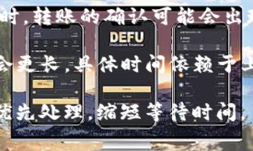 关于tpwallet转账所需的时间，这通常依赖于多个因素，如网络拥塞程度、区块链处理速度、以及具体的区块链平台。

一般情况下，tpwallet在转账时会经过以下几个步骤：

1. **交易创建**：用户在tpwallet上发起转账后，系统会生成一笔新的交易，包含发件人、收件人、转账金额等信息。

2. **网络确认**：这笔交易需要经过区块链网络确认。不同的区块链有不同的处理速度。例如，以太坊网络通常需要几分钟的确认时间，而一些高效的链如Binance Smart Chain可能会更快。

3. **区块生成**：转账的确认速度会受到当前网络负担的影响。当网络交易量较高时，转账的确认可能会出现延迟。

总体来说，tpwallet的转账时间一般在几分钟到几小时之间，但在某些情况下可能会更长，具体时间依赖于上述因素。

如果您希望确保转账尽快完成，可以考虑提高交易费用，这通常会使得您的交易被优先处理，缩短等待时间。