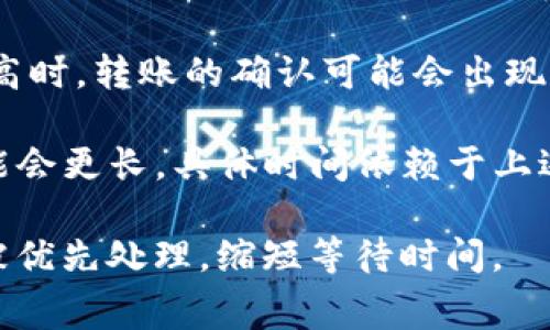 关于tpwallet转账所需的时间，这通常依赖于多个因素，如网络拥塞程度、区块链处理速度、以及具体的区块链平台。

一般情况下，tpwallet在转账时会经过以下几个步骤：

1. **交易创建**：用户在tpwallet上发起转账后，系统会生成一笔新的交易，包含发件人、收件人、转账金额等信息。

2. **网络确认**：这笔交易需要经过区块链网络确认。不同的区块链有不同的处理速度。例如，以太坊网络通常需要几分钟的确认时间，而一些高效的链如Binance Smart Chain可能会更快。

3. **区块生成**：转账的确认速度会受到当前网络负担的影响。当网络交易量较高时，转账的确认可能会出现延迟。

总体来说，tpwallet的转账时间一般在几分钟到几小时之间，但在某些情况下可能会更长，具体时间依赖于上述因素。

如果您希望确保转账尽快完成，可以考虑提高交易费用，这通常会使得您的交易被优先处理，缩短等待时间。