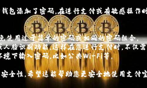 在支付宝中添加密码是一种增强账户安全的重要措施，能够保护您的个人信息和交易安全。下面是详细的步骤指导，帮助您设置支付宝钱包的密码。

步骤一：打开支付宝
首先，找到您手机上的支付宝应用图标，点击打开。确保您已经登录您的账户，进入主页面后可以看到各种功能模块。

步骤二：进入设置
在主页面的右下角，您会看到一个“我的”选项，点击进入。在“我的”页面上，向下滑动，直到找到“设置”选项，点击进入。

步骤三：选择安全设置
在设置页面中，您会看到一个“安全”选项，点击进入。在安全设置中，您可以看到各种与账户安全相关的选项，包括修改密码、设置密码等。

步骤四：设置支付密码
在安全设置中，找到“支付密码”选项。如果您尚未设置支付密码，系统会提示您创建一个新的支付密码。按照提示输入您想要设置的密码，通常需要包含数字和字母，以确保密码的复杂性。

步骤五：确认密码
输入完新的支付密码后，系统会要求您再次确认密码，以确保您记住了该密码。再次输入相同的密码并确认。

步骤六：完成设置
完成密码设置后，系统会显示设置成功的信息。此时您就成功为支付宝钱包添加了密码。在进行支付或有敏感操作时，系统将会要求您输入该密码以完成交易。

小贴士
1. **定期更换密码**：为确保账户安全，建议您定期更换支付密码，避免使用过于简单的密码或相同的密码组合。
2. **启用指纹或人脸识别**：如果您的手机支持，您还可以启用指纹或人脸识别功能，这样在您进行支付时，不仅需要密码，还可以通过生物识别来快速确认身份。
3. **注意安全**：不要将您的支付密码告知他人，也不要在不安全的环境下输入密码，比如公共Wi-Fi等。

通过以上步骤，您就能够成功为您的支付宝钱包添加密码，提高账户的安全性。希望这能帮助您更安全地使用支付宝！