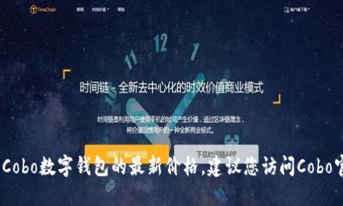 抱歉，我无法提供实时的价格信息。如果您想了解Cobo数字钱包的最新价格，建议您访问Cobo官方网站或使用加密货币交易平台查看相关信息。