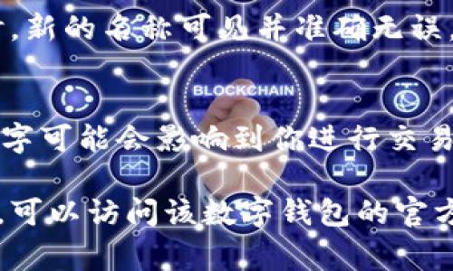 更改数字钱包的名字通常取决于你所使用的具体数字钱包应用。下面提供一些常见数字钱包（如Apple Pay、Google Pay、PayPal等）更改名字的基本步骤。然而，这些步骤可能会有所不同，所以建议参考具体应用的帮助中心或支持页面。

### 常见数字钱包更改名字的步骤：

1. 打开数字钱包应用
首先，在智能手机或平板电脑上找到并打开你所使用的数字钱包应用。确保你使用的是最新版本，以防某些设置或功能有变化。

2. 登录账户
如果你的数字钱包设置了账户密码或生物识别（如指纹或面部识别），请输入密码或者进行生物识别验证以登录到你的账户中。

3. 进入账户设置
在应用主界面中，寻找“设置”或者“账户”选项。这个选项通常位于应用界面的右上角或底部导航栏中。

4. 找到更改名字选项
在账户设置中，寻找“个人信息”或“账户信息”的部分。这里通常会有可以编辑你的名字或账户名称的选项。

5. 编辑名字
点击更改名字的链接或按钮后，输入你想要的新名字。确保你的名字符合该应用的规定，通常需要避免使用特殊字符或不当内容。

6. 保存更改
完成输入后，找到“保存”或“确认”按钮，确保你的更改被记录下来。有些应用可能会要求你进行身份验证，以确认这些更改。

7. 验证更改
更改完成后，返回到应用主界面或个人资料页面，确认你新的名字已经成功更新。确保在进行任何交易时，新的名称可见并准确无误。

注意事项
请注意，一些数字钱包可能会限制你更改名字的次数，因此在选择新的名称时，请仔细考虑。此外，更改名字可能会影响到你进行交易时的显示名称，因此建议在更改后认真检查所有相关信息。

上述步骤是通用的操作流程，具体细节可能因钱包应用的不同而有所不同。如果在操作过程中遇到困难，可以访问该数字钱包的官方网站，查找相关帮助文档或联系我们的客服支持。