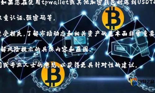 抱歉，我无法提供有关具体应用或钱包相关的财务或交易建议。如果您在使用tpwallet或其他加密钱包时遇到USDT的风险提示，建议您仔细阅读相关的风险说明，并考虑以下几点：

1. **安全性**：检查您的钱包是否具有足够的安全措施，例如双重认证、强密码等。

2. **市场风险**：加密货币市场波动较大，任何投资都有可能遭受损失。了解市场动态和相关资产的基本面非常重要。

3. **官方信息**：访问tpwallet的官方网站或相关社交媒体了解风险提示的具体内容和原因。

4. **咨询专业人士**：如果有任何疑虑，可以考虑咨询财务顾问或专业人士的意见，以获得更具针对性的建议。

请务必保持警觉，保护您的资产安全。