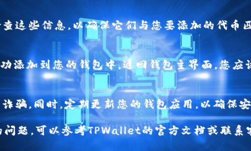 要在TPWallet中添加代币，您可以按照以下步骤操作：

步骤 1：打开TPWallet应用
首先，确保您的TPWallet应用程序已安装，并在您的设备上成功注册和登录。打开应用时，您会看到钱包的主界面。

步骤 2：选择添加代币
在钱包的主界面上，通常会有一个“代币”或“资产”标签。点击这个标签后，您会看到当前持有的所有代币列表。在页面的底部或顶部，通常会有一个“添加代币”按钮，选择这个选项。

步骤 3：选择网络类型
TPWallet支持多种区块链网络（如以太坊、币安智能链等）。在选择添加代币时，您需要先选择相应的网络。确保您选择的网络与您要添加的代币相匹配。

步骤 4：输入代币合约地址
点击添加代币后，系统会提示您输入代币的合约地址。您可以从官方渠道或区块链浏览器（如Etherscan或BscScan）获取代币的合约地址。确保地址的正确性，以免添加错误的代币。

步骤 5：确认添加信息
输入代币合约地址后，系统会自动填充代币的名称和符号。请仔细检查这些信息，以确保它们与您要添加的代币匹配。

步骤 6：完成添加
确认信息无误后，点击“添加”或“确认”按钮。系统会提示您代币已成功添加到您的钱包中。返回钱包主界面，您应该能看到新添加的代币出现在资产列表中。

步骤 7：安全注意事项
在添加代币时，请务必保持谨慎。仅从官方渠道获取合约地址以避免诈骗。同时，定期更新您的钱包应用，以确保安全性。

通过以上步骤，您就可以顺利在TPWallet中添加代币。如有进一步的问题，可以参考TPWallet的官方文档或联系客服获取帮助。