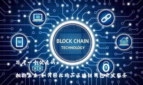 思考一个优质的

拥抱未来：如何轻松购买区块链钱包开发服务