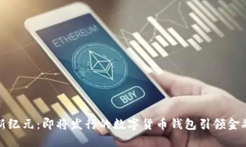 探索新纪元：即将发行的数字货币钱包引领金融未来