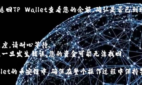 提到提币或转账到TP Wallet的币安链，您可以按照以下步骤进行操作：

### 第一步：在欧易上进行提币

1. **登录欧易账户**：使用您的账户信息登录欧易交易平台。
2. **定位到“资产”**：在页面上找到资产或钱包的选项，通常在主菜单的上方。
3. **选择要提币的币种**：找到您要提取到TP Wallet的币种（例如：BNB，USDT等），点击进入该币种的详情页面。
4. **点击“提币”**：在该币种的页面上，您会看到提币的选项，点击进入。

### 第二步：选择币种网络

5. **选择提币网络**：在提币页面，有多个网络供您选择。确保选择“币安链”或“BSC（币安智能链）”作为提币网络。
   
### 第三步：填写TP Wallet地址

6. **获取TP Wallet地址**：
   - 打开您的TP Wallet应用，登录您的账户。
   - 在TP Wallet中，找到“接收”或“收款”选项，复制相应币种的地址。这是您接收转账的地址。
  
7. **粘贴您的TP Wallet地址**：将复制的TP Wallet地址粘贴到欧易的提币地址栏中，确保没有任何多余的空格或字符。

### 第四步：填写其他信息

8. **填写提币数量**：确认您要提取的数量，留意最小提币额度和手续费。
9. **提供备注（可选）**：某些情况下您可备注提币缘由，这一步通常是可选项。

### 第五步：确认提币信息

10. **检查信息**：仔细检查您填入的地址和数量等信息，确保它们都是正确的。
11. **进行安全验证**：通常平台会要求您输入验证码或进行双重身份验证（2FA）以确保安全。

### 第六步：提交提币申请

12. **提交申请**：确认一切信息无误后，提交提币申请，系统会显示提币的状态，通常会注明预计到账时间。

### 第七步：在TP Wallet中确认到账

13. **查看TP Wallet**：在您提币申请提交后几分钟，返回TP Wallet查看您的余额，确认是否已到账。

### 注意事项

- **网络拥堵**：如果当前网络拥堵，可能会影响到账速度，请耐心等待。
- **地址正确性**：确保您不输入错误或不完整的地址，一旦发生错误，您的资金可能无法找回。

遵循以上步骤，您就可以将资金从欧易成功提到TP Wallet的币安链中。确保在整个操作过程中保持警惕，仔细核对每一步信息，以避免不必要的损失和麻烦。
