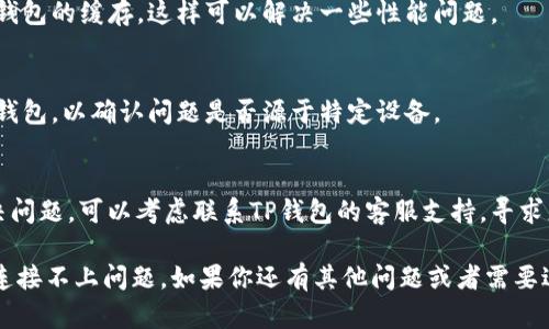 看起来你在遇到TP钱包连接问题。以下是一些建议，可以帮助你解决连接不上TP钱包的问题：

1. **检查网络连接**:
   - 确保你的设备连接到稳定的互联网。可以尝试重启路由器或切换到另一网络（如移动数据）。

2. **更新钱包应用**:
   - 确保你使用的是TP钱包的最新版本。去你的应用商店（如Google Play或App Store）查看是否有更新可用。

3. **重启应用程序**:
   - 完全退出TP钱包应用，然后重新启动。这样可以清除任何潜在的暂时性错误。

4. **检查区块链网络状态**:
   - 有时，特定的区块链网络可能会出现问题导致连接失败。查阅相关区块链的社区或者官网，看看是否有正在进行的维护或故障。

5. **重新设置网络连接**:
   - 在钱包内设置中，尝试重新设置连接的网络或选择不同的网络（如主网与测试网)。

6. **清除应用缓存**:
   - 如果你的设备支持，可以尝试清除TP钱包的缓存，这样可以解决一些性能问题。

7. **尝试其他设备**:
   - 如果可能，尝试在另一设备上访问TP钱包，以确认问题是否源于特定设备。

8. **联系客服支持**:
   - 如果你尝试了以上方法仍然无法解决问题，可以考虑联系TP钱包的客服支持，寻求更专业的帮助。

这些步骤应该能帮助你排查和解决TP钱包连接不上问题。如果你还有其他问题或者需要进一步的帮助，随时可以问我。