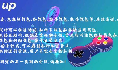 区块链钱包通常可以分为几类，包括热钱包、冷钱包、硬件钱包、软件钱包等。具体来说，以下是一些常见的钱包分类：

1. **热钱包**：这些钱包在线时可以快速访问，如网页钱包和移动应用钱包。
2. **冷钱包**：这些钱包不连接互联网，提供更高的安全性，常见的叫法包括纸钱包和硬件钱包。
3. **软件钱包**：包括桌面钱包和移动钱包，便于日常交易。
4. **硬件钱包**：专用设备，安全性高，可以存储各种加密货币。
5. **托管钱包**：由第三方机构进行管理，用户不完全掌控私钥。

如果需要更详细的信息或者特定的某一类别的介绍，请告知！