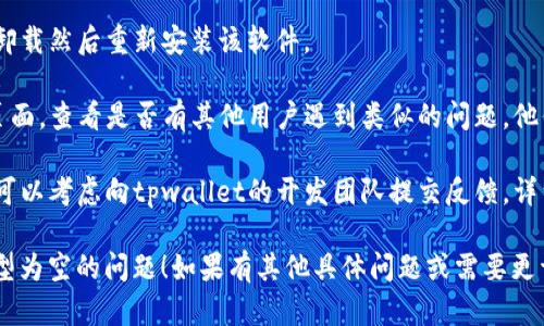 看起来您遇到了与tpwallet相关的技术问题，可能指的是该软件或工具在操作时没有数据或参数输入。您可以尝试以下步骤来解决这个问题：

1. **检查输入参数**：确保所有必须的参数都已正确输入，尤其是那些您认为是不必要的或可选的参数。

2. **更新软件**：确保tpwallet是最新版本，有时软件更新可以修复已知的bug或问题。

3. **查看文档**：参考tpwallet的官方文档或用户手册，确认您是否按照格式正确使用该工具。

4. **重新安装**：如果问题仍然存在，可以考虑卸载然后重新安装该软件。

5. **在线支持**：访问tpwallet的论坛或支持页面，查看是否有其他用户遇到类似的问题，他们是如何解决的。

6. **提交反馈**：如果以上步骤无法解决问题，可以考虑向tpwallet的开发团队提交反馈，详细描述您的问题。

希望这些建议能够帮助您解决tpwallet操作类型为空的问题！如果有其他具体问题或需要更详细的帮助，请告诉我。