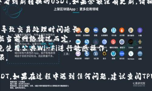 要将TPWallet中的货币转换为USDT，您可以遵循以下步骤进行操作。请注意，具体步骤可能会根据TPWallet的版本和更新而有所不同，但以下是一般的操作流程：

### 使用TPWallet将货币转换为USDT的步骤

步骤1：打开TPWallet应用
首先，确保您已经下载并安装了TPWallet应用程序。打开TPWallet并输入您的密码以解锁钱包。如果您尚未创建钱包，请按照应用程序的指示完成钱包的创建和备份。

步骤2：选择您要转换的货币
在钱包主界面上，您将看到您的资产列表。找到您要转换为USDT的货币（例如，ETH、BTC等），并点击该货币。确保您已经拥有足够的余额进行转换。

步骤3：找到交易或转换选项
在您选择的货币页面，寻找“交易”、“兑换”或“转换”选项。通常，这些选项会在页面的底部或者设置菜单中可见。点击进入该选项。

步骤4：选择转换为USDT
在交易或兑换页面，您会看到可供选择的目标货币。选择“USDT”作为您希望转换的目标货币。在此页面上，系统通常会显示当前的汇率以及您将收到的USDT数量。

步骤5：输入转换金额
输入您希望转换的金额。您可以选择全部转换或输入具体的数字。确认您输入的金额与可用余额相符。如果一切无误，您可以继续下一步。

步骤6：确认交易
在确认页面，仔细检查转换的金额、汇率和将收到的USDT数量。确认无误后，您需要输入交易密码或者使用生物识别（如指纹）进行身份验证。确保您已经阅读并理解任何可能的交易费用。

步骤7：完成交易
一旦您确认了交易并输入了必要的身份验证信息，点击“确认”按钮。系统将开始处理您的转换请求。视网络状况和交易量的不同，交易可能需要几秒到几分钟不等的时间。

步骤8：查看您的USDT余额
完成交易后，返回主界面查看您的USDT余额。您应该能够在资产列表中看到新转换的USDT。如果余额没有更新，请稍等片刻，或者尝试刷新页面。

### 注意事项
- **网络拥堵**: 在高峰时段，区块链网络可能会出现拥堵，这可能会导致交易处理时间延长。
- **交易费用**: 请注意转换过程中的交易费用，这些费用通常是根据当前网络情况而定。
- **安全性**: 确保在进行任何交易时都处于安全的网络环境中，避免使用公共Wi-Fi进行敏感操作。
- **备份您的钱包**: 始终确保您的钱包备份妥当，防止丢失访问权限。

通过以上步骤，您应该能够顺利地在TPWallet中将您的货币转换为USDT。如果在过程中遇到任何问题，建议查阅TPWallet的官方文档或联系客服以获得进一步支持。