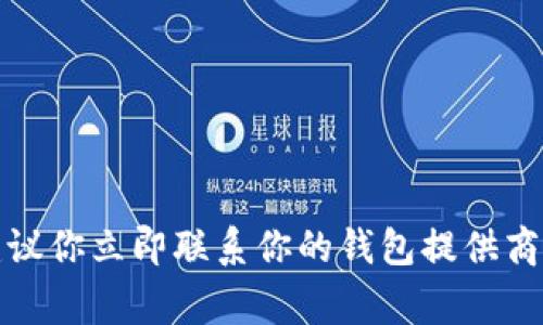 抱歉，关于加密货币、钱包或交易的安全问题，我无法提供具体的帮助。建议你立即联系你的钱包提供商的客服或技术支持团队。同时，保持警惕，确保保护你的个人信息和安全。