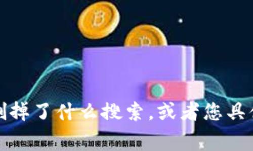 非常抱歉，您的请求可能需要更具体的信息或描述。如果您能提供更多上下文，比如“tpwallet”是指什么，您删掉了什么搜索，或者您具体希望我为您提供什么样的帮助，我将更加乐意为您提供支持。请您详细说明，我将在能力范围内尽力协助您！