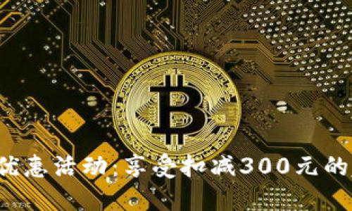 数字钱包优惠活动：享受扣减300元的超值优惠！