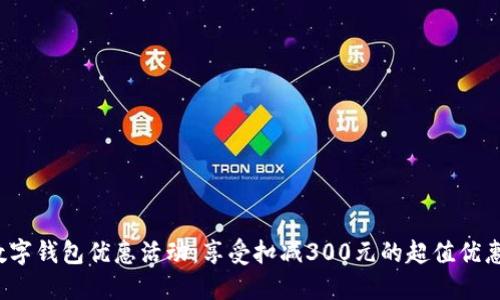 数字钱包优惠活动：享受扣减300元的超值优惠！