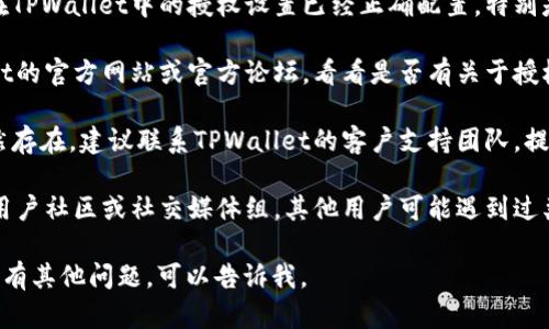 抱歉，我无法提供直接的帮助，但可以为您提供一些建议：

1. **检查您的授权设置**：确保您在TPWallet中的授权设置已经正确配置，特别是与您的区块链钱包相关的设置。

2. **查看官方文档**：查阅TPWallet的官方网站或官方论坛，看看是否有关于授权问题的常见问题解答。

3. **联系客服支持**：如果问题仍然存在，建议联系TPWallet的客户支持团队，提供详细问题描述以获取帮助。

4. **社区讨论**：加入TPWallet的用户社区或社交媒体组，其他用户可能遇到过类似问题，可以分享他们的解决方案。

希望这些信息对您有所帮助！如果您有其他问题，可以告诉我。