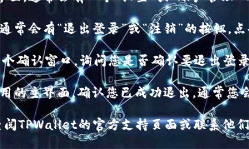 如果您想退出TPWallet的登录，可以按照以下步骤进行操作：

1. **打开TPWallet应用**：确保您已经在您的设备上启动了TPWallet应用程序。

2. **进入设置或账户管理**：在应用的主界面，通常会有一个“设置”或“账户管理”的选项。点击这个选项以进入账户设置页面。

3. **选择退出登录**：在账户设置页面上，通常会有“退出登录”或“注销”的按钮。点击这个按钮。

4. **确认退出**：有时，TPWallet会弹出一个确认窗口，询问您是否确认要退出登录。选择“确认”以完成退出操作。

5. **检查状态**：退出后，您可以返回到应用的主界面，确认您已成功退出，通常您会看到需要重新登录的提示。

如果您在退出过程中遇到任何问题，建议查阅TPWallet的官方支持页面或联系他们的客服以获得更多帮助。