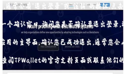 如果您想退出TPWallet的登录，可以按照以下步骤进行操作：

1. **打开TPWallet应用**：确保您已经在您的设备上启动了TPWallet应用程序。

2. **进入设置或账户管理**：在应用的主界面，通常会有一个“设置”或“账户管理”的选项。点击这个选项以进入账户设置页面。

3. **选择退出登录**：在账户设置页面上，通常会有“退出登录”或“注销”的按钮。点击这个按钮。

4. **确认退出**：有时，TPWallet会弹出一个确认窗口，询问您是否确认要退出登录。选择“确认”以完成退出操作。

5. **检查状态**：退出后，您可以返回到应用的主界面，确认您已成功退出，通常您会看到需要重新登录的提示。

如果您在退出过程中遇到任何问题，建议查阅TPWallet的官方支持页面或联系他们的客服以获得更多帮助。