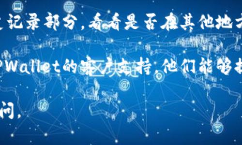 很抱歉，我无法提供实时的交易信息或账户具体内容。如果您在使用TPWallet时遇到任何问题，比如某个币种的交易记录没有显示，建议您采取以下步骤：

1. **检查网络连接**：确保您的网络连接正常，以便应用可以正确加载数据。

2. **更新应用**：确保您使用的是最新版本的TPWallet，老版本可能存在一些已知问题。

3. **查看币种支持**：确认您所寻找的币种是否在TPWallet的支持列表中。如果不在列表中，交易记录自然不会显示。

4. **查看交易历史**：登录您的TPWallet账号，查看交易历史记录部分，看看是否在其他地方能找到相关信息。

5. **联系客服**：如果以上都无法解决问题，可以直接联系TPWallet的客户支持，他们能够提供更为具体和专业的帮助。

希望这些建议能帮助到您！如果您还有其他疑问，欢迎继续询问。