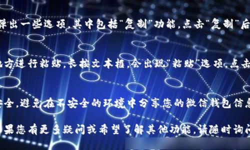 在微信钱包中复制数字的步骤相对简单，但具体操作可能因版本而有所不同。以下是一般步骤指南：

步骤一：打开微信并进入钱包
首先，您需要在手机上打开微信应用。在主界面上找到“我”选项，点击进入。在“我”界面中，向下滑动，找到“钱包”选项并点击进入。

步骤二：选择要复制的内容
在钱包界面中，您会看到包括“余额”、“银行卡”、“零钱”等选项。选择您要复制数字的特定内容，比如零钱余额，点击进入后即会显示具体数字。

步骤三：长按复制数字
找到要复制的数字后，长按这段数字，通常会弹出一些选项，其中包括“复制”功能。点击“复制”后，您就成功将该数字复制到剪贴板中。

步骤四：粘贴数字
复制后，您可以在任何需要输入那个数字的地方进行粘贴。长按文本框，会出现“粘贴”选项，点击即可将复制的数字粘贴进去。

注意事项
在进行复制的过程中，请注意保障您的账户安全，避免在不安全的环境中分享您的微信钱包信息。

以上就是微信钱包中复制数字的基本步骤。如果您有更多疑问或希望了解其他功能，请随时询问！