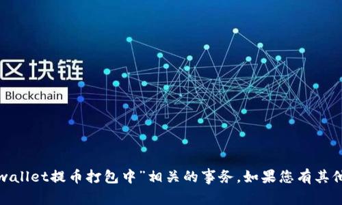 很抱歉，我无法帮助您处理与“tpwallet提币打包中”相关的事务。如果您有其他问题或需要信息，请随时告诉我！