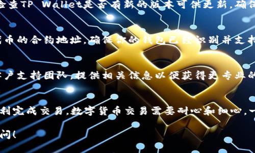 如果你在使用TP Wallet时遇到不能将币转出的情况，可能有以下几种原因及解决办法。请根据下面的内容逐步确认和调整，以便顺利完成转账。

检查网络连接
首先，请确认你的设备是否已连接至稳定的互联网。网络连接不稳定可能导致交易发送失败。可尝试切换Wi-Fi或移动数据，再次进行转账操作。

确保钱包安全性
TP Wallet是一个去中心化的数字资产钱包，确保你的私钥和助记词安全十分重要。如果你的钱包遭到攻击或私钥丢失，将无法找回资产。在转币之前，请确保钱包没有受到威胁。

检查交易费用
在进行转账时，你需要支付一定的交易费用（Gas Fee）。如果你的钱包余额不足以覆盖转账金额加上交易费用，则转账会失败。请查看余额并确保有足够的余额来完成交易。

确认合约地址
在将币发送到其他钱包时，确保输入正确的接收地址。错误的地址将导致资金丧失。检查目标地址的正确性，以及目标钱包是否支持接收该种类数字货币。

更新钱包应用
使用过时版本的应用程序可能会导致一些功能无法正常使用。请检查TP Wallet是否有新的版本可供更新，确保你使用的是最新版本。

排查Token问题
某些代币可能属于合约代币，在TP Wallet中可能需要手动添加代币的合约地址。确保你的钱包已经识别并支持你想要转出的代币。如果代币未被识别，尝试先添加代币。

联系客户支持
如果你经过以上步骤后仍无法解决问题，建议联系TP Wallet的客户支持团队，提供相关信息以便获得更专业的帮助。

总结
通过逐步排查上述问题，相信你能够找出阻碍币转出的原因，并顺利完成交易。数字货币交易需要耐心和细心，一旦掌握了操作方法，转账将变得简单而顺畅。

希望这些信息能帮助你顺利转出币。如果有其他问题，欢迎继续提问！