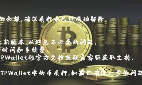 解除TPWallet中的币质押的具体步骤可能会随着钱包版本的更新而有所不同，但一般来说，可以遵循以下步骤：

### 1. 打开TPWallet
首先，确保你的手机或计算机上已经安装了TPWallet，并使用你的钱包账户登录。

### 2. 进入资产管理界面
在主界面上，找到并点击“资产管理”或“资产”选项。这通常会显示你所有的持币情况。

### 3. 找到质押的币
在资产列表中，寻找你想要解除质押的币种。这里会显示你当前参与质押的币种和相关信息。

### 4. 点击质押信息
找到目标币种后，点击进入，通常会有“质押”或“解除质押”的选项。选择这个选项。

### 5. 确认解除质押
系统可能会要求你确认解除质押的操作。注意查看解除质押后是否会有时间等待期，以及相应的手续费。

### 6. 完成解除
确认解除质押后，稍等片刻，待系统处理完毕，你的资产将会被解锁，显示在你的可用余额中。

### 7. 查看余额
最后，返回资产管理界面，检查你的余额，确保质押币已经成功解除。

### 注意事项
- 确保你的TPWallet已更新到最新版本，以避免不必要的问题。
- 清楚了解解除质押可能需要的时间和手续费。
- 如果遇到任何问题，可以查看TPWallet的官方文档或联系客服获取支持。 

希望这些步骤能帮助你顺利解除TPWallet中的币质押。如果你有进一步的问题，请随时询问！