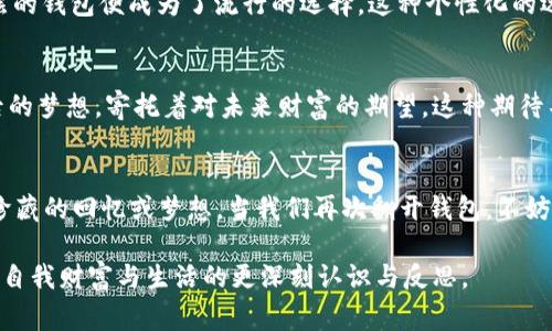 钱包的形象和数字的通常权衡着生活中金钱的概念。为了描绘出这个形象，我们可以将钱包比作一扇通向财富和生活品味的窗户。通过将数字与钱包的关联进行更深刻的探索，我们能够揭示其中的意义与启示。

一、钱包的形状与数字的象征
钱包的外观，犹如一个密封的宝盒，承载着个人的财富与梦想。我们可以将它与特定的数字联系在一起，举例来说，数字“8”如同一个无止境的循环，象征着富饶与繁荣。一个精致的钱包，其形象恰似这个数字的流畅曲线，既简约又富有内涵。

二、钱包的内容与数量的关系
每当我们打开钱包，看到里面零散的现金、信用卡、名片像是纷乱无序的数字排列。数额的高低，往往反映着我们的经济状况。比如，五张钞票就像“5”这个数字，代表着一种安全感和慰藉。与此同时，如果钱包里只剩下零钱，可能让我们不禁起数字“0”，这是一种失落和空虚的伴随。在这样的对比中，钱包不仅是物质的象征，更是情感与生活状态的承载者。

三、钱包与数字在文化中的融合
在不同的文化背景中，钱包与数字之间有着种种关联。在古老的中国文化中，“6”被视为吉利的数字，常常与顺利、成功相关联。因此，拥有一个“6”数字钱包（可以理解为一个装有六张信用卡的钱包）也许如同一个护身符，能够为我们带来好运。那些细致的包装设计和美丽的纹路，无不在传达着这个数字的文化象征。而在西方文化中，钱包里放着重要的人际关系的名片，往往被看作是一个“1”代表着独特与第一步成功的象征。

四、钱包与理财规划的数学
谈及钱包，自然少不了理财和数学的关系。一个好的理财规划就像一组严谨的公式，通过合理的支出与收入的数字平衡，为我们的生活增添色彩。我们可以将每一笔收入视为一个圆形，每一次支出则如同从这个圆中切下的一块，唯有精确地控制这两个数字的比例，才能实现资产的增值。这一过程，仿佛是在用数学的逻辑来平衡生活的艺术，在计算中寻找着钱包的宽度与厚度。

五、钱包的时尚与个性化数字
如今的钱包不仅仅是一个储存财富的工具，更是一种时尚的表达。一些年轻人在选择钱包时，常常根据数字的意义选择款式与颜色。比如，数字“3”象征着完美与和谐，因此，三折钱包或三夹层的钱包便成为了流行的选择。这种个性化的选择表现出了年轻人对自我风格的追求，同时也展现了他们与数字的情感连接。时尚界也逐渐开始重视和运用这些数字寓意，把钱包与生活方式划上等号。

六、对未来的期待与数字的关系
最后，钱包中的每一张纸币，都是对未来的承诺与希望。每当我们在钱包里加入新的信用卡或钞票，仿佛在为即将到来的每一个数字编织未来的蓝图。年轻人或许会用数字“10”来代表十年后的梦想，寄托着对未来财富的期望。这种期待不仅仅是对个人财富的渴望，更是对生活的热爱，和对未来美好日子的憧憬。

七、结语：钱包与数字的深远意义
如同一幅多层次的画卷，钱包和数字之间的关系清晰而复杂。它们共同构成了我们生活中的重要部分，互相交织，彼此映射。钱包像一个盛满故事的容器，每一个数字背后我都有着一个值得珍藏的回忆或梦想。当我们再次翻开钱包，不妨放慢脚步，仔细品味那每一个数字的背后所蕴藏的意义与情感。每个数字都在提醒着我们，学会珍惜当下，规划未来，在这个数字与钱包交汇的旅程中，我们才会找到属于自己的方向。 

这一段内容，不仅仅是在探讨一个简单的问题“钱包像什么数字”，更在深刻地挖掘这背后的生活哲理和情感联系。希望通过具体而生动的描述，让读者们在思考中找到共鸣，能够引发他们对自我财富与生活的更深刻认识与反思。