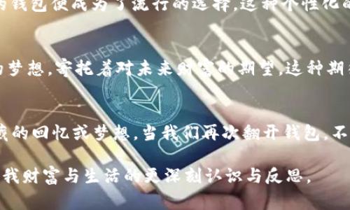 钱包的形象和数字的通常权衡着生活中金钱的概念。为了描绘出这个形象，我们可以将钱包比作一扇通向财富和生活品味的窗户。通过将数字与钱包的关联进行更深刻的探索，我们能够揭示其中的意义与启示。

一、钱包的形状与数字的象征
钱包的外观，犹如一个密封的宝盒，承载着个人的财富与梦想。我们可以将它与特定的数字联系在一起，举例来说，数字“8”如同一个无止境的循环，象征着富饶与繁荣。一个精致的钱包，其形象恰似这个数字的流畅曲线，既简约又富有内涵。

二、钱包的内容与数量的关系
每当我们打开钱包，看到里面零散的现金、信用卡、名片像是纷乱无序的数字排列。数额的高低，往往反映着我们的经济状况。比如，五张钞票就像“5”这个数字，代表着一种安全感和慰藉。与此同时，如果钱包里只剩下零钱，可能让我们不禁起数字“0”，这是一种失落和空虚的伴随。在这样的对比中，钱包不仅是物质的象征，更是情感与生活状态的承载者。

三、钱包与数字在文化中的融合
在不同的文化背景中，钱包与数字之间有着种种关联。在古老的中国文化中，“6”被视为吉利的数字，常常与顺利、成功相关联。因此，拥有一个“6”数字钱包（可以理解为一个装有六张信用卡的钱包）也许如同一个护身符，能够为我们带来好运。那些细致的包装设计和美丽的纹路，无不在传达着这个数字的文化象征。而在西方文化中，钱包里放着重要的人际关系的名片，往往被看作是一个“1”代表着独特与第一步成功的象征。

四、钱包与理财规划的数学
谈及钱包，自然少不了理财和数学的关系。一个好的理财规划就像一组严谨的公式，通过合理的支出与收入的数字平衡，为我们的生活增添色彩。我们可以将每一笔收入视为一个圆形，每一次支出则如同从这个圆中切下的一块，唯有精确地控制这两个数字的比例，才能实现资产的增值。这一过程，仿佛是在用数学的逻辑来平衡生活的艺术，在计算中寻找着钱包的宽度与厚度。

五、钱包的时尚与个性化数字
如今的钱包不仅仅是一个储存财富的工具，更是一种时尚的表达。一些年轻人在选择钱包时，常常根据数字的意义选择款式与颜色。比如，数字“3”象征着完美与和谐，因此，三折钱包或三夹层的钱包便成为了流行的选择。这种个性化的选择表现出了年轻人对自我风格的追求，同时也展现了他们与数字的情感连接。时尚界也逐渐开始重视和运用这些数字寓意，把钱包与生活方式划上等号。

六、对未来的期待与数字的关系
最后，钱包中的每一张纸币，都是对未来的承诺与希望。每当我们在钱包里加入新的信用卡或钞票，仿佛在为即将到来的每一个数字编织未来的蓝图。年轻人或许会用数字“10”来代表十年后的梦想，寄托着对未来财富的期望。这种期待不仅仅是对个人财富的渴望，更是对生活的热爱，和对未来美好日子的憧憬。

七、结语：钱包与数字的深远意义
如同一幅多层次的画卷，钱包和数字之间的关系清晰而复杂。它们共同构成了我们生活中的重要部分，互相交织，彼此映射。钱包像一个盛满故事的容器，每一个数字背后我都有着一个值得珍藏的回忆或梦想。当我们再次翻开钱包，不妨放慢脚步，仔细品味那每一个数字的背后所蕴藏的意义与情感。每个数字都在提醒着我们，学会珍惜当下，规划未来，在这个数字与钱包交汇的旅程中，我们才会找到属于自己的方向。 

这一段内容，不仅仅是在探讨一个简单的问题“钱包像什么数字”，更在深刻地挖掘这背后的生活哲理和情感联系。希望通过具体而生动的描述，让读者们在思考中找到共鸣，能够引发他们对自我财富与生活的更深刻认识与反思。