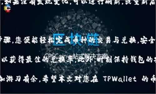 要在 TPWallet 中转换币种，可以按照以下步骤进行操作。以下是详细的分步指南：

步骤一：打开 TPWallet 应用

首先，确保您的手机上已安装 TPWallet 应用，并使用您的账号登录。如果您还没有账号，可以通过微信或手机号注册一个新账号。

步骤二：选择主界面

登录后，您将会看到 TPWallet 的主界面。在这个界面上，您可以看到您的数字资产以及各种功能按钮。

步骤三：访问“兑换”功能

在主界面中，找到“兑换”或“转换”功能按钮。它通常以“Swap”或“Exchange”的标签显示。这是进行币种转换的入口。

步骤四：选择您想转换的币种

点击“兑换”按钮后，您将被带入币种转换页面。在这个页面上，您可以选择要兑换的数字货币。例如，如果您想将以太坊（ETH）转换为比特币（BTC），就需要先从下拉菜单中选择以太坊作为“源币种”。

步骤五：输入兑换数量

在源币种后，您可以输入您希望转换的数量。TPWallet 会自动计算出您可以获得的目标币种的数量。例如，您输入了 0.5 ETH，系统会显示您可以获得的 BTC 数量。

步骤六：确认兑换信息

在确认兑换之前，务必仔细检查页面上的信息，包括兑换比例和手续费。如果一切都无误，可以点击“确认”按钮进行操作。

步骤七：进行兑换

点击确认后，系统将会处理您的兑换请求。这通常需要几秒至几分钟的时间，具体取决于网络状态和交易确认速度。在交易完成后，您将在钱包中看到已转换好的币种。

步骤八：查看钱包余额

兑换完成后，您可以返回主界面，查看您的钱包余额，确认新获得的币种是否已成功到账。如果没有发现变化，可以进行刷新，或重新启动应用进行查看。

总结

TPWallet 是一款用户友好的数字货币钱包，提供了便捷的币种转换功能。通过简单的步骤，您便能轻松完成币种的交易与兑换，安全又高效。无论您是新手还是资深用户，都可以利用这个平台进行数字货币的管理与交易。

需要注意的是，在数字货币市场波动频繁的情况下，建议在交易前了解目前的市场行情，以获得最佳的兑换率。此外，时刻保持钱包的安全性，定期修改密码和使用双重验证，可以更好地保护您的数字资产。

在这个快速发展的数字货币时代，灵活运用您的钱包功能，将有助于您在资产配置上更加游刃有余。希望本文对您在 TPWallet 的币种转换过程中能有所帮助！