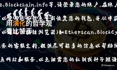 要找到区块链钱包账号，您可以遵循以下步骤：

1. **检查现有的钱包应用**：如果您已经使用过区块链钱包，首先应检查您在手机或电脑上安装的钱包应用。通常在设置或个人资料中会显示您的钱包地址。

2. **登录在线钱包服务**：如果您使用的是在线钱包服务，比如Coinbase、Blockchain.info等，请登录您的账户。在账户仪表板中，您通常可以找到您的钱包地址。

3. **备份信息**：如果您以前创建过钱包并备份了种子短语或私钥，您可以使用这些信息重新恢复您的钱包，并从中获得钱包地址。

4. **使用区块链浏览器**：如果您知道某个交易与您的钱包地址有关，可以通过区块链浏览器（如Etherscan、BlockCypher等）查询该交易。输入交易哈希，您可以查看相关的发送或接收地址。

5. **联系钱包支持**：如果以上方法均无效，您可以联系您使用的钱包服务的客服支持，提供尽可能多的信息以帮助他们确认并找回您的钱包账号。

无论您使用什么方法，确保您的信息保存在安全的地方，并且小心防止钓鱼网站和服务，以免泄露您的私钥或种子短语。